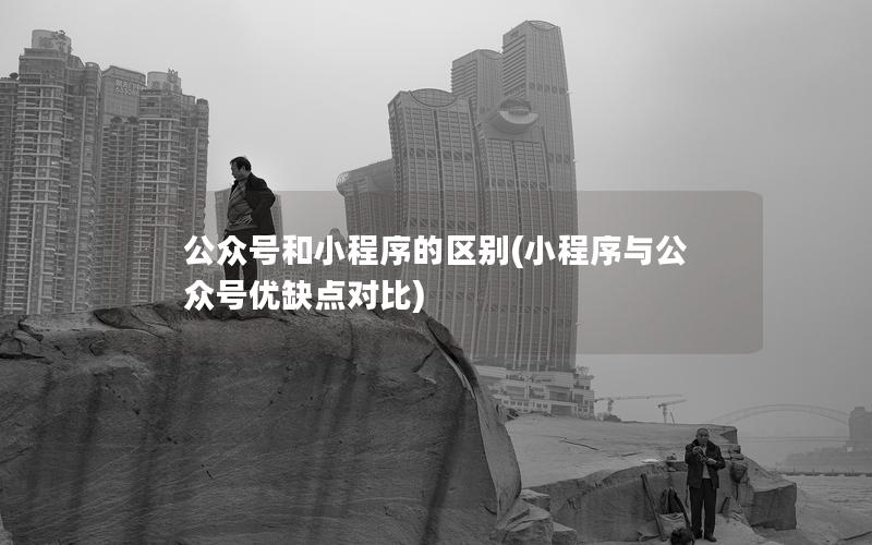 公眾號和小程序的區(qū)別(小程序與公眾號優(yōu)缺點對比)