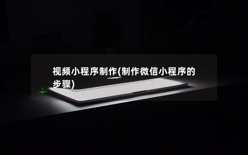 視頻小程序制作(制作微信小程序的步驟)