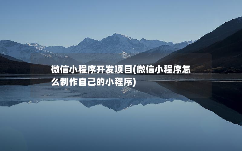 微信小程序開(kāi)發(fā)項(xiàng)目(微信小程序怎么制作自己的小程序)