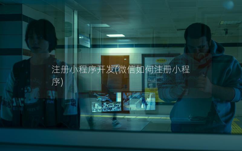 注冊(cè)小程序開(kāi)發(fā)(微信如何注冊(cè)小程序)