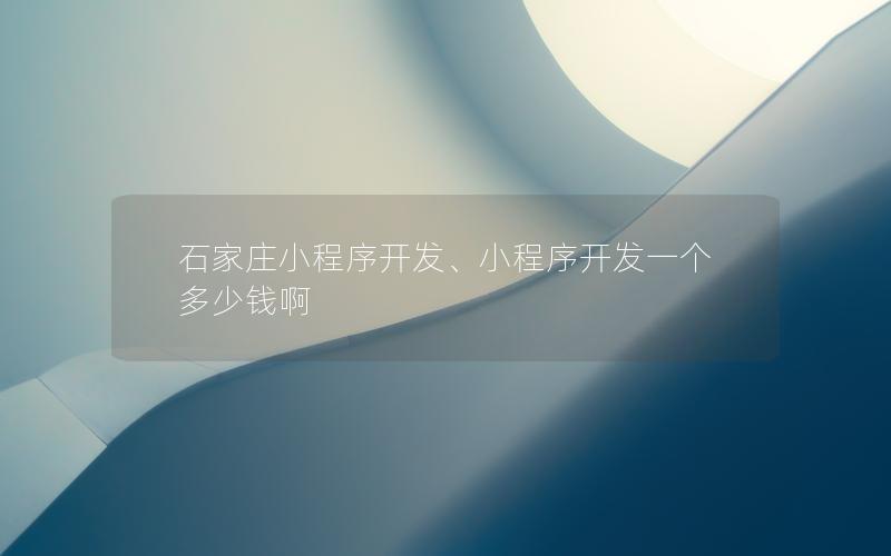石家莊小程序開發(fā)、小程序開發(fā)一個(gè)多少錢啊