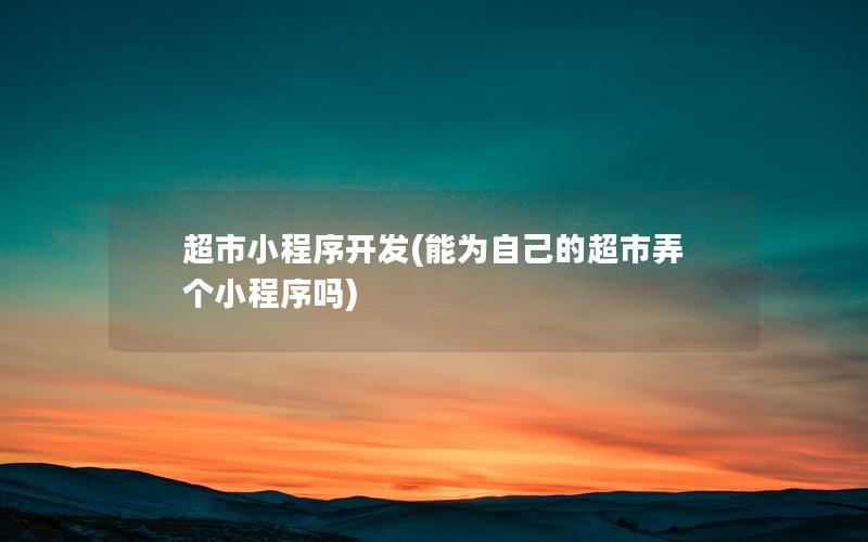 超市小程序開發(fā)(能為自己的超市弄個小程序嗎)