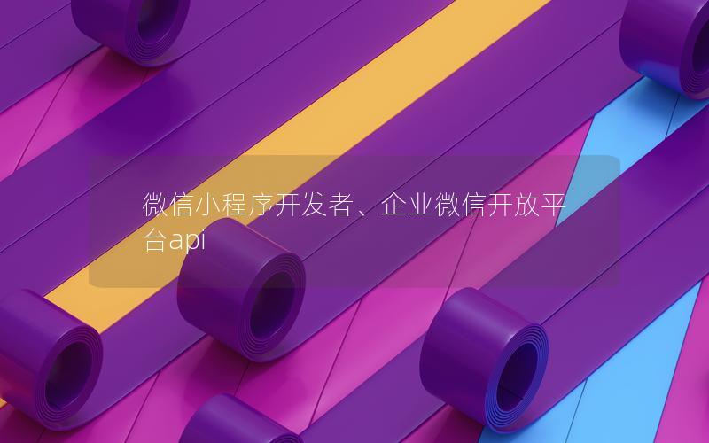 微信小程序開發(fā)者、企業(yè)微信開放平臺(tái)api