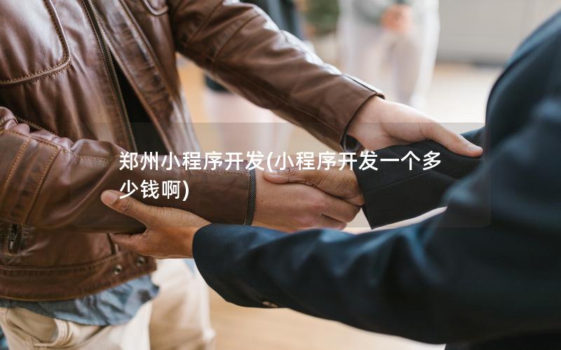 鄭州小程序開發(fā)(小程序開發(fā)一個多少錢啊)