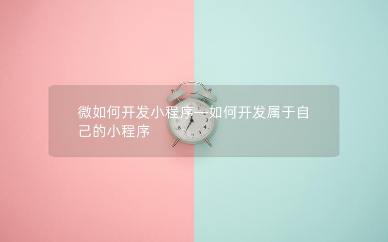 微如何開發(fā)小程序—如何開發(fā)屬于自己的小程序