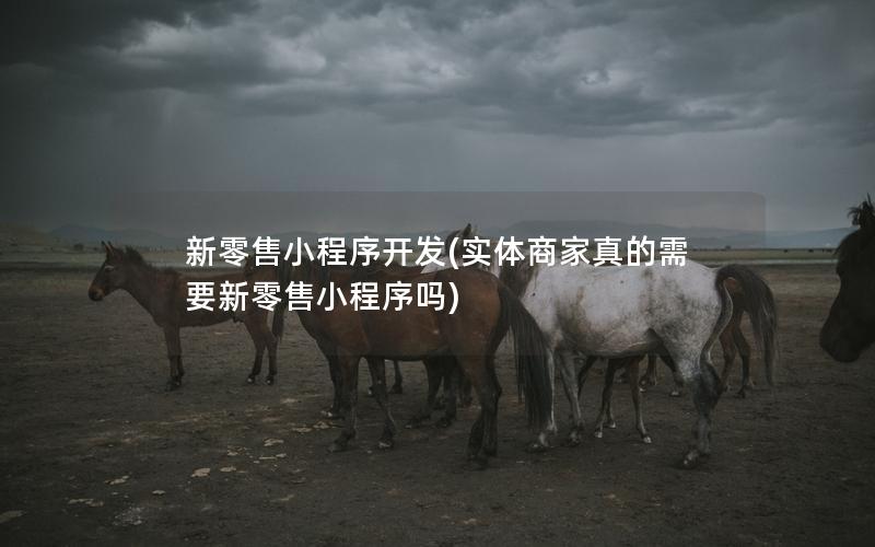 新零售小程序開發(fā)(實(shí)體商家真的需要新零售小程序嗎)