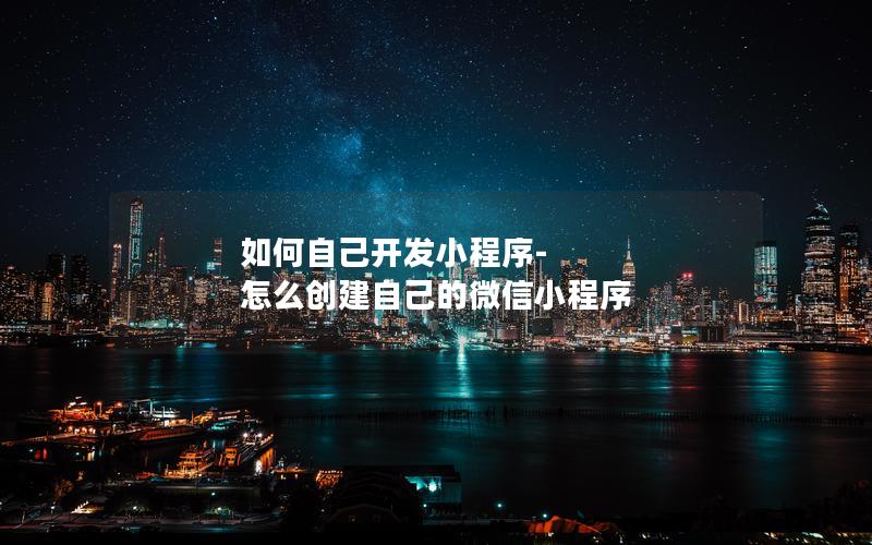 如何自己開發(fā)小程序-怎么創(chuàng)建自己的微信小程序