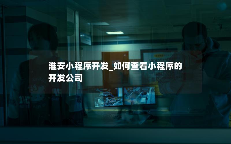 淮安小程序開發(fā)_如何查看小程序的開發(fā)公司