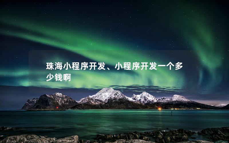 珠海小程序開發(fā)、小程序開發(fā)一個(gè)多少錢啊