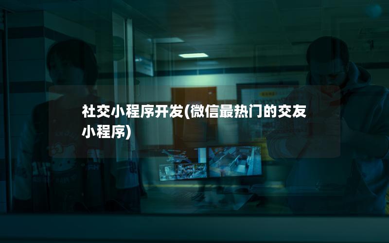 社交小程序開發(fā)(微信最熱門的交友小程序)