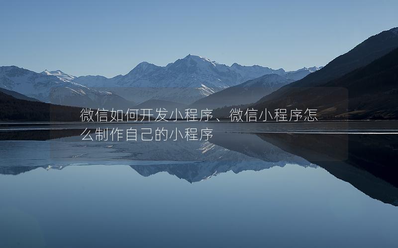 微信如何開發(fā)小程序、微信小程序怎么制作自己的小程序