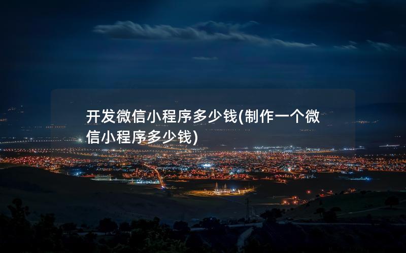 開發(fā)微信小程序多少錢(制作一個微信小程序多少錢)