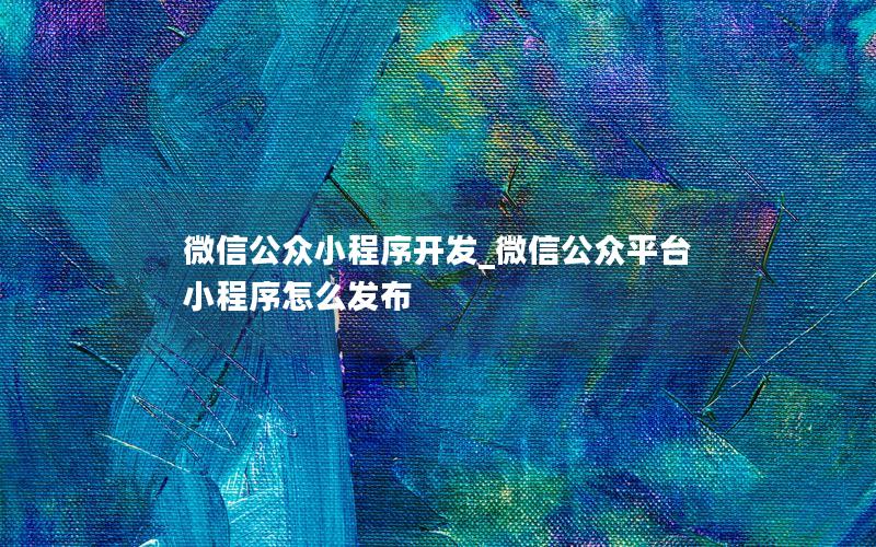 微信公眾小程序開(kāi)發(fā)_微信公眾平臺(tái)小程序怎么發(fā)布