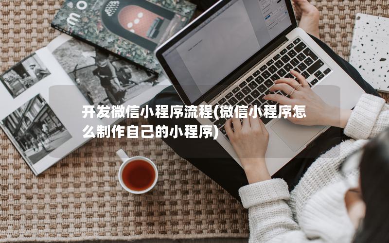 開(kāi)發(fā)微信小程序流程(微信小程序怎么制作自己的小程序)