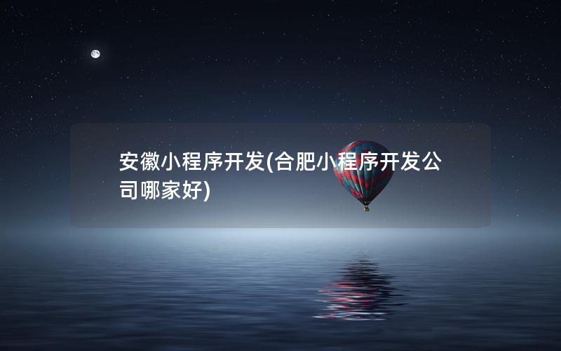 安徽小程序開發(fā)(合肥小程序開發(fā)公司哪家好)