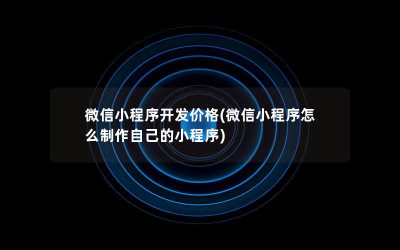 微信小程序開發(fā)價(jià)格(微信小程序怎么制作自己的小程序)
