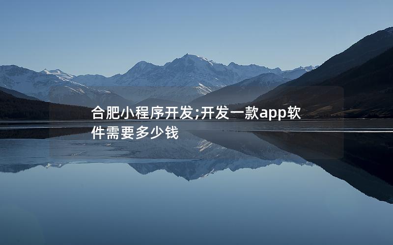 合肥小程序開發(fā);開發(fā)一款app軟件需要多少錢